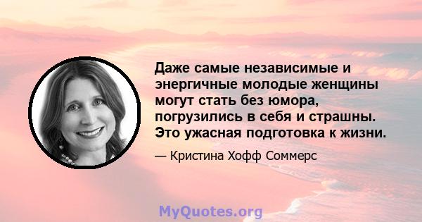 Даже самые независимые и энергичные молодые женщины могут стать без юмора, погрузились в себя и страшны. Это ужасная подготовка к жизни.