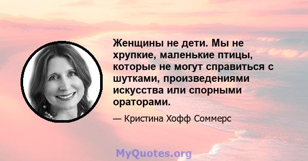 Женщины не дети. Мы не хрупкие, маленькие птицы, которые не могут справиться с шутками, произведениями искусства или спорными ораторами.