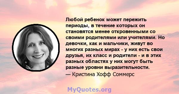 Любой ребенок может пережить периоды, в течение которых он становятся менее откровенными со своими родителями или учителями. Но девочки, как и мальчики, живут во многих разных мирах - у них есть свои друзья, их класс и