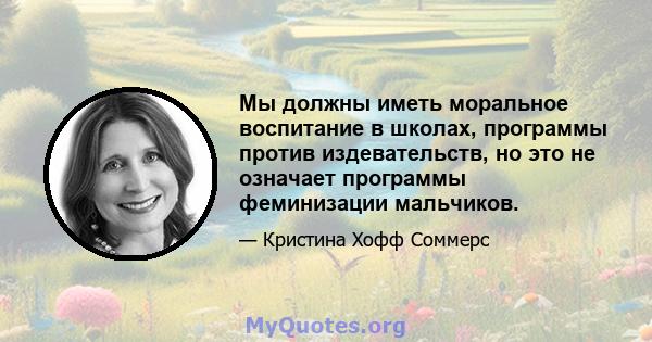 Мы должны иметь моральное воспитание в школах, программы против издевательств, но это не означает программы феминизации мальчиков.