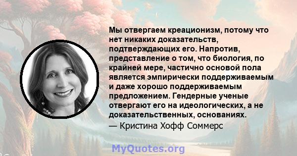 Мы отвергаем креационизм, потому что нет никаких доказательств, подтверждающих его. Напротив, представление о том, что биология, по крайней мере, частично основой пола является эмпирически поддерживаемым и даже хорошо