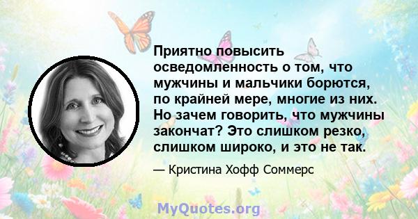 Приятно повысить осведомленность о том, что мужчины и мальчики борются, по крайней мере, многие из них. Но зачем говорить, что мужчины закончат? Это слишком резко, слишком широко, и это не так.