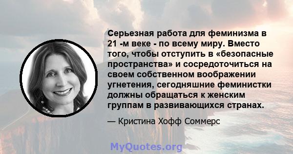 Серьезная работа для феминизма в 21 -м веке - по всему миру. Вместо того, чтобы отступить в «безопасные пространства» и сосредоточиться на своем собственном воображении угнетения, сегодняшние феминистки должны