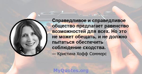 Справедливое и справедливое общество предлагает равенство возможностей для всех. Но это не может обещать, и не должно пытаться обеспечить соблюдение сходства.