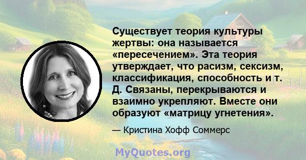 Существует теория культуры жертвы: она называется «пересечением». Эта теория утверждает, что расизм, сексизм, классификация, способность и т. Д. Связаны, перекрываются и взаимно укрепляют. Вместе они образуют «матрицу