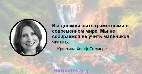 Вы должны быть грамотными в современном мире. Мы не собираемся не учить мальчиков читать.