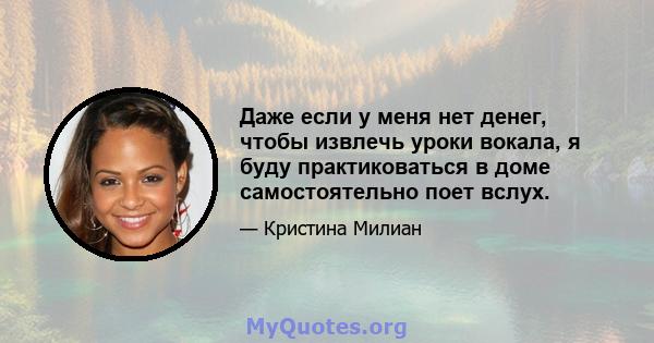 Даже если у меня нет денег, чтобы извлечь уроки вокала, я буду практиковаться в доме самостоятельно поет вслух.