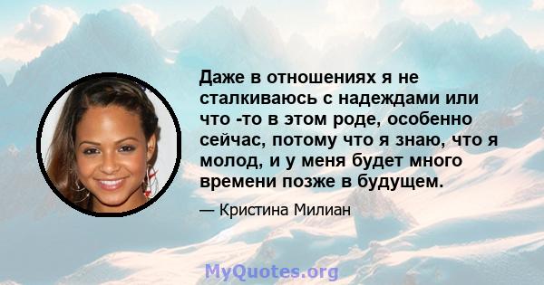 Даже в отношениях я не сталкиваюсь с надеждами или что -то в этом роде, особенно сейчас, потому что я знаю, что я молод, и у меня будет много времени позже в будущем.