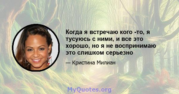 Когда я встречаю кого -то, я тусуюсь с ними, и все это хорошо, но я не воспринимаю это слишком серьезно