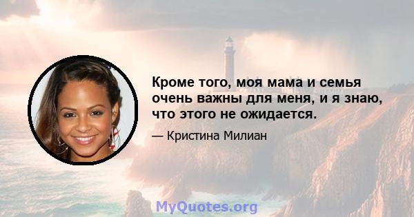 Кроме того, моя мама и семья очень важны для меня, и я знаю, что этого не ожидается.