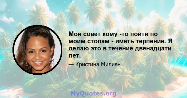 Мой совет кому -то пойти по моим стопам - иметь терпение. Я делаю это в течение двенадцати лет.