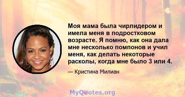 Моя мама была чирлидером и имела меня в подростковом возрасте. Я помню, как она дала мне несколько помпонов и учил меня, как делать некоторые расколы, когда мне было 3 или 4.