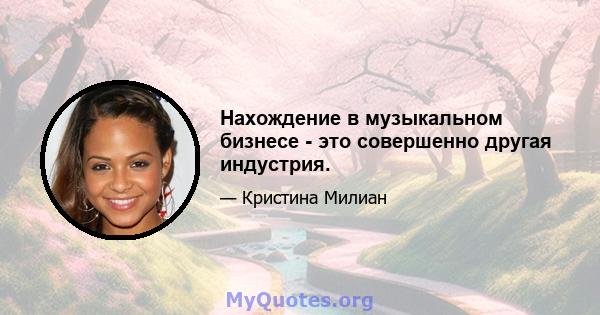 Нахождение в музыкальном бизнесе - это совершенно другая индустрия.