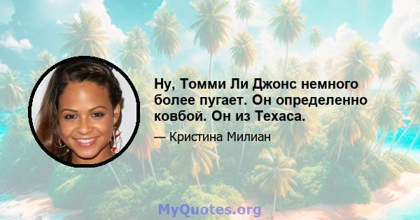 Ну, Томми Ли Джонс немного более пугает. Он определенно ковбой. Он из Техаса.