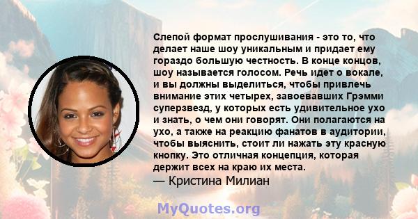 Слепой формат прослушивания - это то, что делает наше шоу уникальным и придает ему гораздо большую честность. В конце концов, шоу называется голосом. Речь идет о вокале, и вы должны выделиться, чтобы привлечь внимание