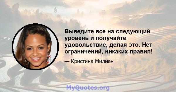 Выведите все на следующий уровень и получайте удовольствие, делая это. Нет ограничений, никаких правил!