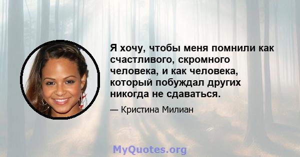 Я хочу, чтобы меня помнили как счастливого, скромного человека, и как человека, который побуждал других никогда не сдаваться.