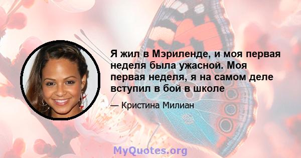 Я жил в Мэриленде, и моя первая неделя была ужасной. Моя первая неделя, я на самом деле вступил в бой в школе