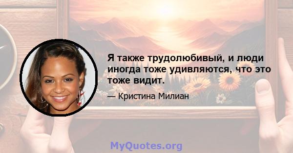 Я также трудолюбивый, и люди иногда тоже удивляются, что это тоже видит.