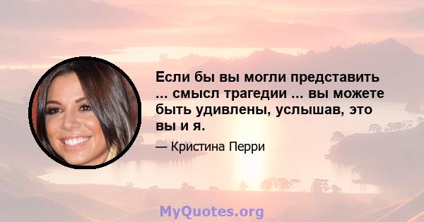 Если бы вы могли представить ... смысл трагедии ... вы можете быть удивлены, услышав, это вы и я.