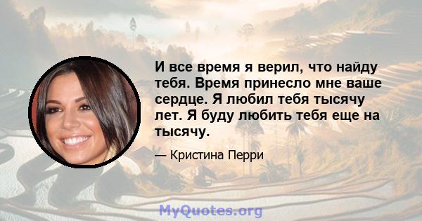 И все время я верил, что найду тебя. Время принесло мне ваше сердце. Я любил тебя тысячу лет. Я буду любить тебя еще на тысячу.