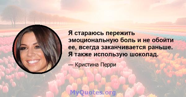 Я стараюсь пережить эмоциональную боль и не обойти ее, всегда заканчивается раньше. Я также использую шоколад.