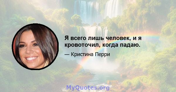 Я всего лишь человек, и я кровоточил, когда падаю.