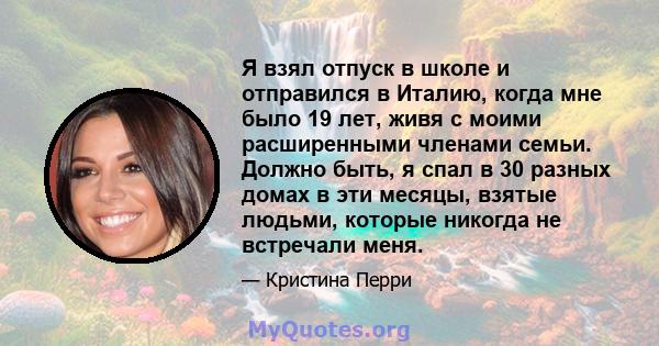 Я взял отпуск в школе и отправился в Италию, когда мне было 19 лет, живя с моими расширенными членами семьи. Должно быть, я спал в 30 разных домах в эти месяцы, взятые людьми, которые никогда не встречали меня.