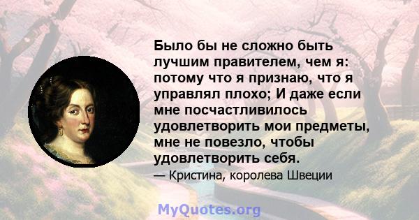 Было бы не сложно быть лучшим правителем, чем я: потому что я признаю, что я управлял плохо; И даже если мне посчастливилось удовлетворить мои предметы, мне не повезло, чтобы удовлетворить себя.