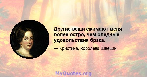 Другие вещи сжимают меня более остро, чем бледные удовольствия брака.