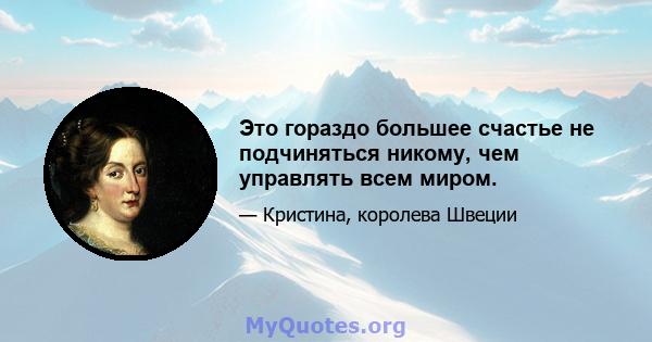 Это гораздо большее счастье не подчиняться никому, чем управлять всем миром.