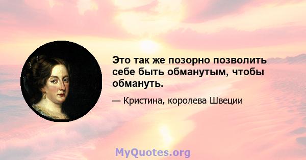 Это так же позорно позволить себе быть обманутым, чтобы обмануть.