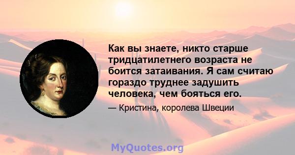 Как вы знаете, никто старше тридцатилетнего возраста не боится затаивания. Я сам считаю гораздо труднее задушить человека, чем бояться его.