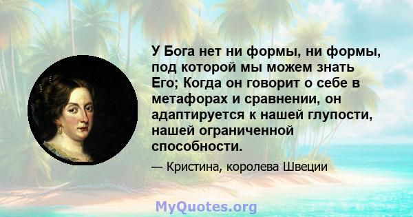 У Бога нет ни формы, ни формы, под которой мы можем знать Его; Когда он говорит о себе в метафорах и сравнении, он адаптируется к нашей глупости, нашей ограниченной способности.