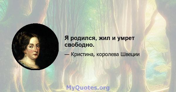 Я родился, жил и умрет свободно.