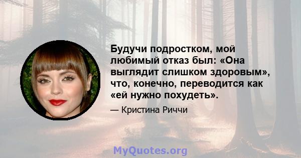 Будучи подростком, мой любимый отказ был: «Она выглядит слишком здоровым», что, конечно, переводится как «ей нужно похудеть».