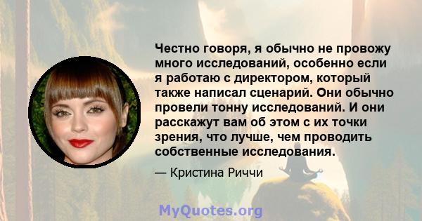 Честно говоря, я обычно не провожу много исследований, особенно если я работаю с директором, который также написал сценарий. Они обычно провели тонну исследований. И они расскажут вам об этом с их точки зрения, что