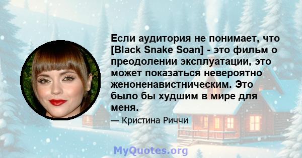 Если аудитория не понимает, что [Black Snake Soan] - это фильм о преодолении эксплуатации, это может показаться невероятно женоненавистническим. Это было бы худшим в мире для меня.