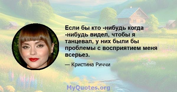 Если бы кто -нибудь когда -нибудь видел, чтобы я танцевал, у них были бы проблемы с восприятием меня всерьез.