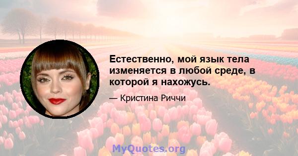 Естественно, мой язык тела изменяется в любой среде, в которой я нахожусь.