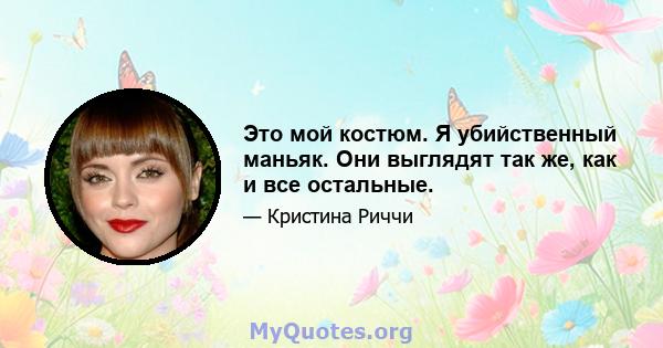 Это мой костюм. Я убийственный маньяк. Они выглядят так же, как и все остальные.