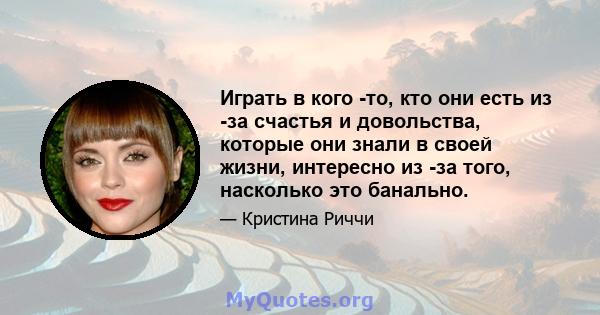 Играть в кого -то, кто они есть из -за счастья и довольства, которые они знали в своей жизни, интересно из -за того, насколько это банально.