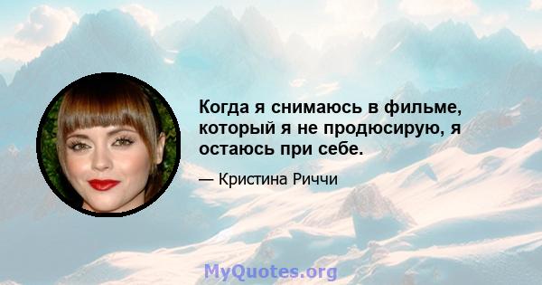 Когда я снимаюсь в фильме, который я не продюсирую, я остаюсь при себе.