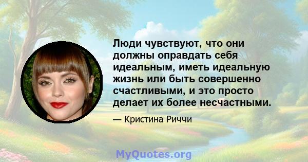 Люди чувствуют, что они должны оправдать себя идеальным, иметь идеальную жизнь или быть совершенно счастливыми, и это просто делает их более несчастными.