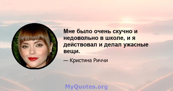 Мне было очень скучно и недовольно в школе, и я действовал и делал ужасные вещи.