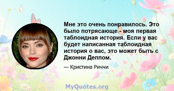 Мне это очень понравилось. Это было потрясающе - моя первая таблоидная история. Если у вас будет написанная таблоидная история о вас, это может быть с Джонни Деппом.