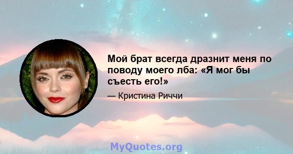 Мой брат всегда дразнит меня по поводу моего лба: «Я мог бы съесть его!»