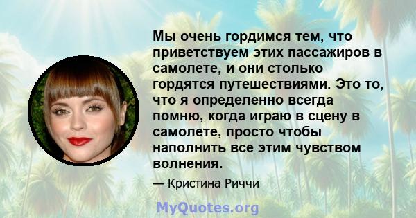 Мы очень гордимся тем, что приветствуем этих пассажиров в самолете, и они столько гордятся путешествиями. Это то, что я определенно всегда помню, когда играю в сцену в самолете, просто чтобы наполнить все этим чувством