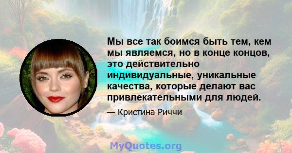 Мы все так боимся быть тем, кем мы являемся, но в конце концов, это действительно индивидуальные, уникальные качества, которые делают вас привлекательными для людей.