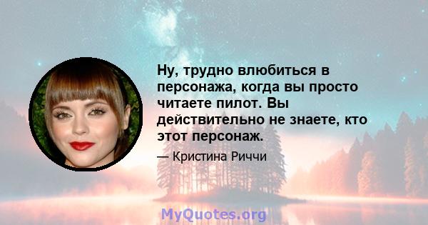 Ну, трудно влюбиться в персонажа, когда вы просто читаете пилот. Вы действительно не знаете, кто этот персонаж.